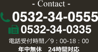 - Contact -0532-34-0555 0532-34-0335 電話受付時間／9：00-18：00年中無休　24時間対応