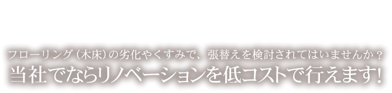 フローリング（木床）の劣化やくすみで、張替えを検討されてはいませんか？当社でならリノベーションを低コストで行えます！