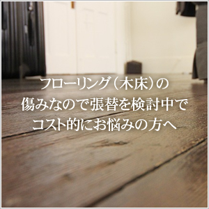 フローリング（木床）の傷みなので張替を検討中でコスト的にお悩みの方へ