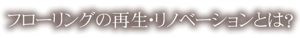 フローリングの再生・リノベーションとは？