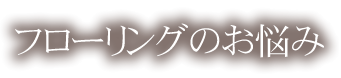 フローリングのお悩み